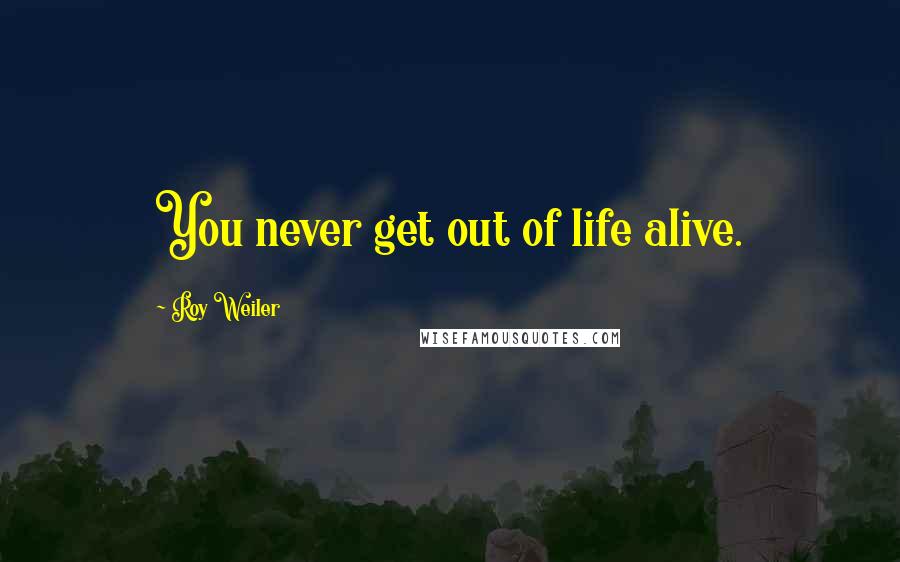 Roy Weiler Quotes: You never get out of life alive.
