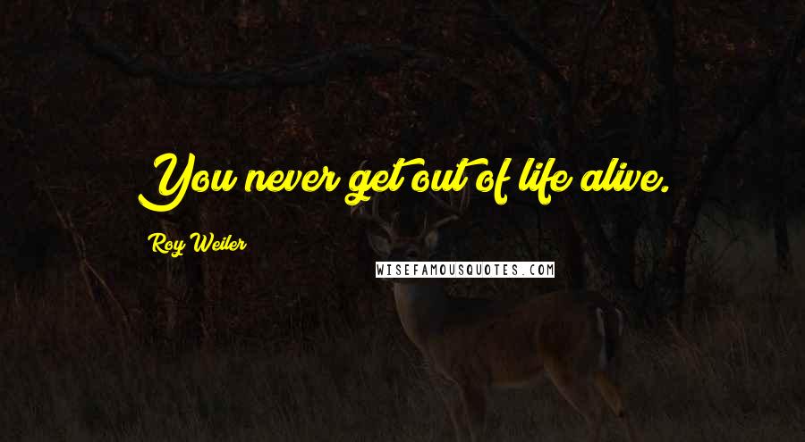 Roy Weiler Quotes: You never get out of life alive.