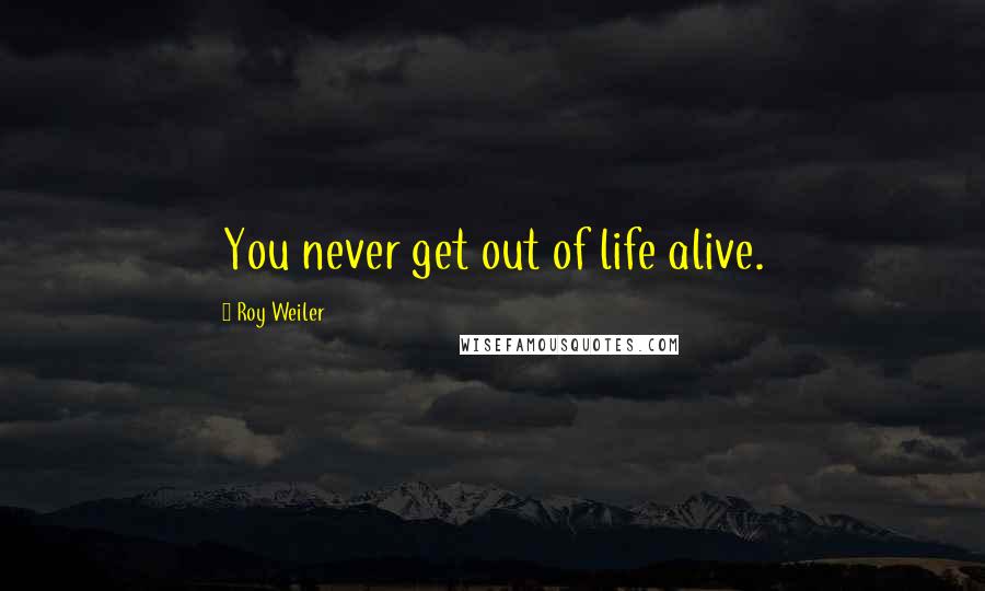 Roy Weiler Quotes: You never get out of life alive.