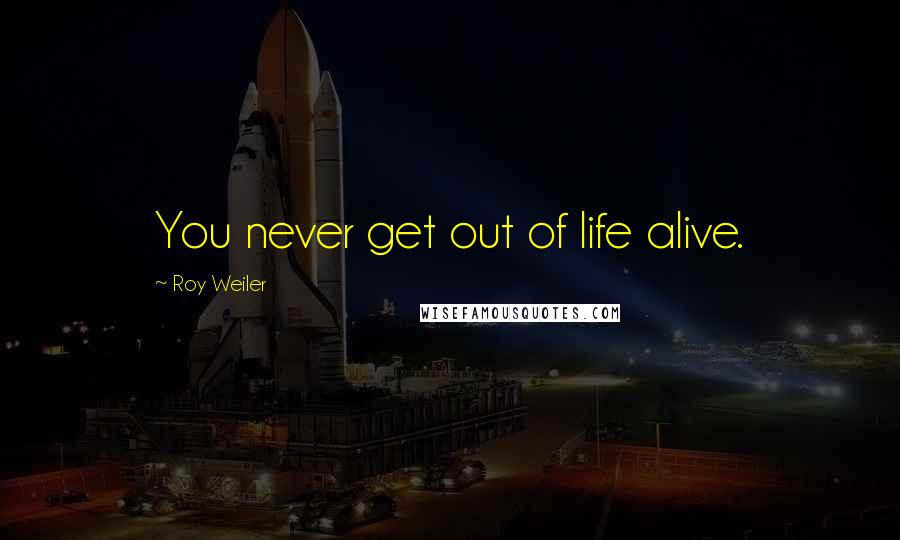 Roy Weiler Quotes: You never get out of life alive.