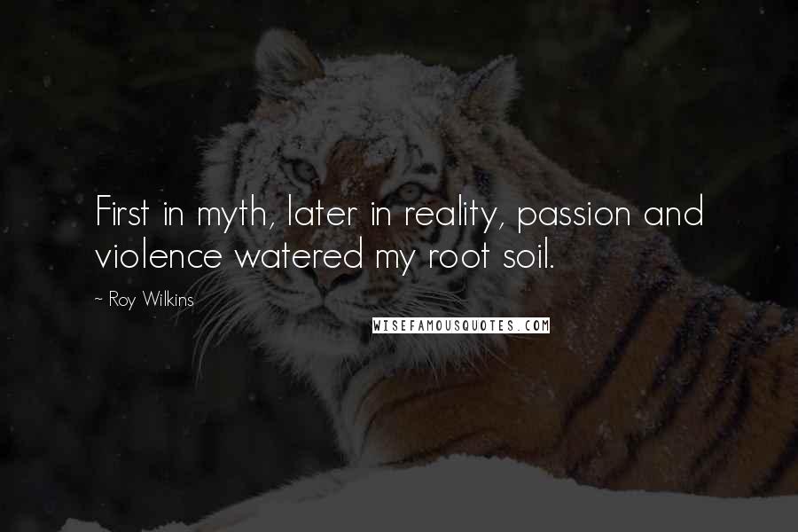 Roy Wilkins Quotes: First in myth, later in reality, passion and violence watered my root soil.