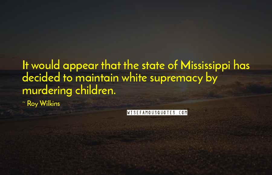 Roy Wilkins Quotes: It would appear that the state of Mississippi has decided to maintain white supremacy by murdering children.