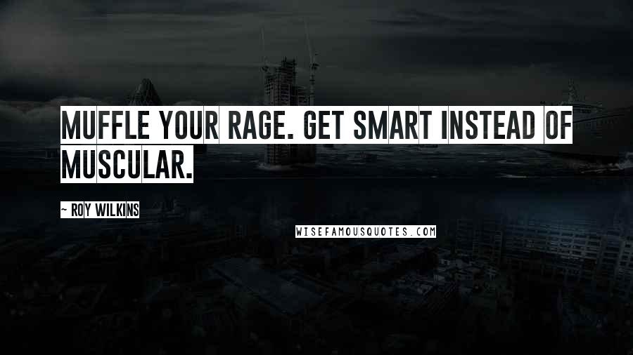 Roy Wilkins Quotes: Muffle your rage. Get smart instead of muscular.