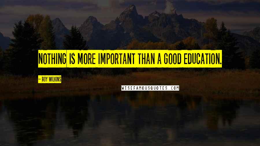 Roy Wilkins Quotes: Nothing is more important than a good education.