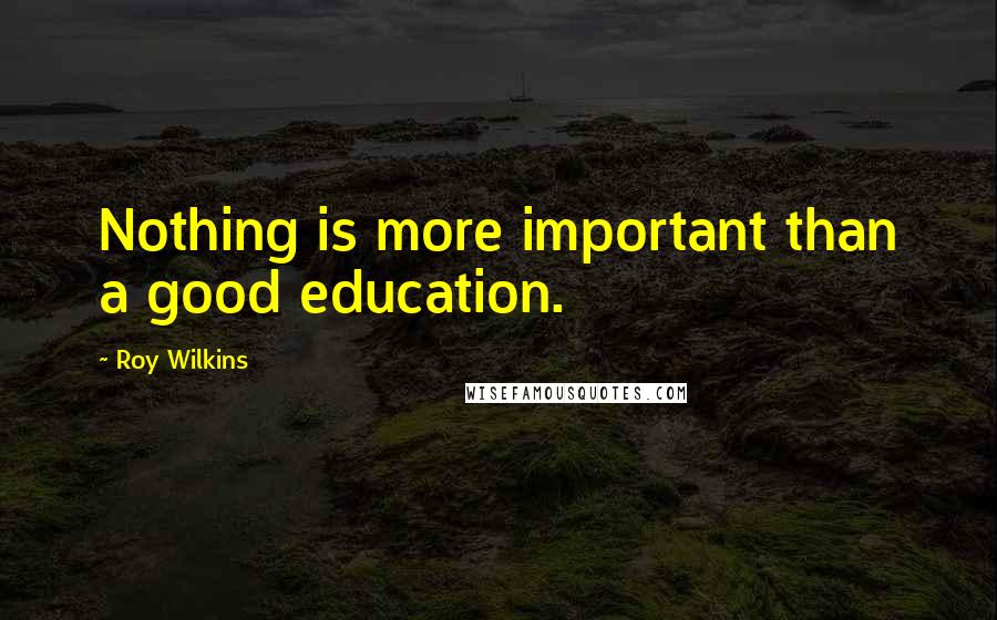 Roy Wilkins Quotes: Nothing is more important than a good education.
