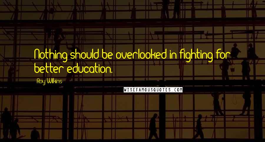 Roy Wilkins Quotes: Nothing should be overlooked in fighting for better education.