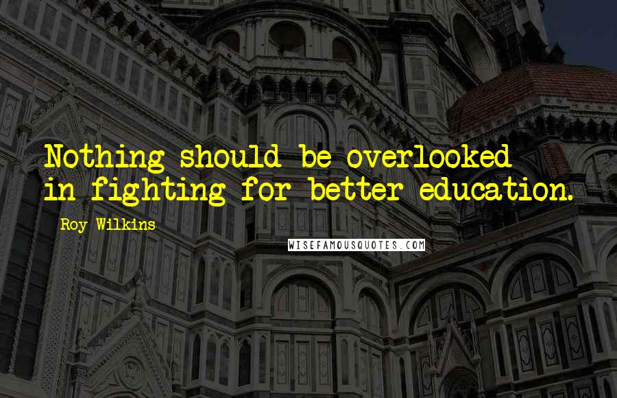 Roy Wilkins Quotes: Nothing should be overlooked in fighting for better education.