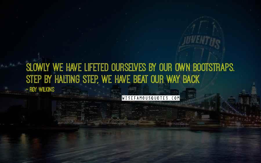 Roy Wilkins Quotes: Slowly we have lifeted ourselves by our own bootstraps. Step by halting step, we have beat our way back