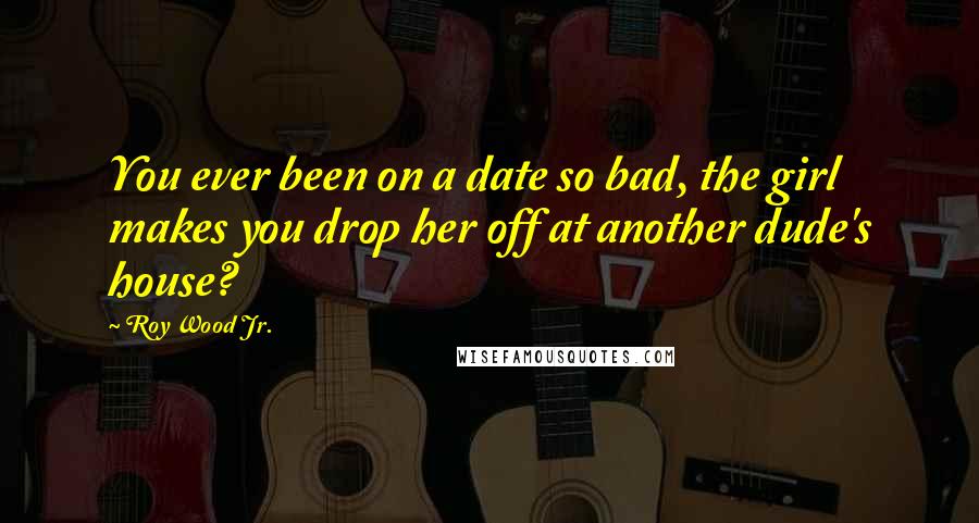 Roy Wood Jr. Quotes: You ever been on a date so bad, the girl makes you drop her off at another dude's house?