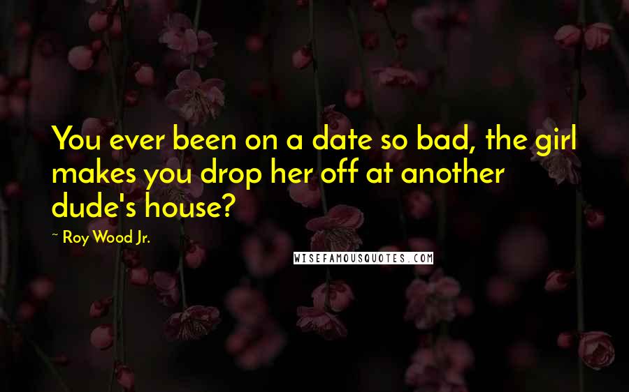 Roy Wood Jr. Quotes: You ever been on a date so bad, the girl makes you drop her off at another dude's house?