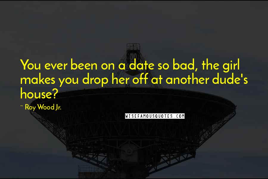 Roy Wood Jr. Quotes: You ever been on a date so bad, the girl makes you drop her off at another dude's house?