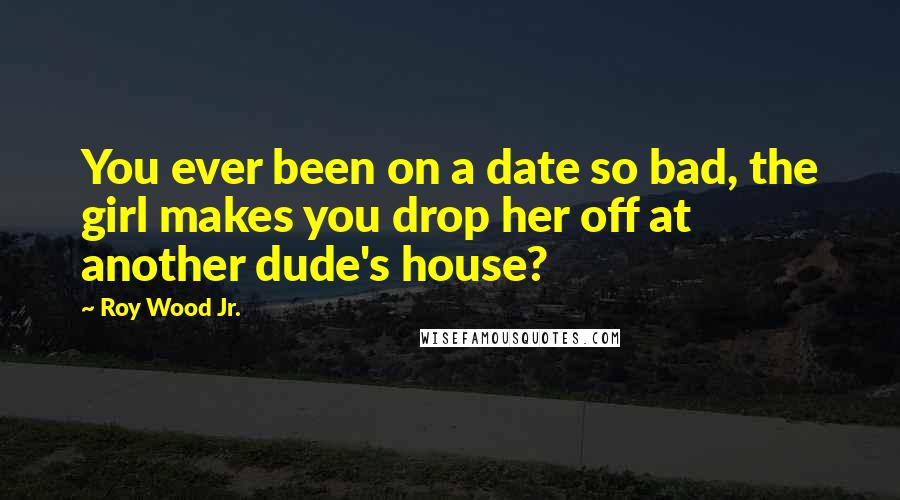 Roy Wood Jr. Quotes: You ever been on a date so bad, the girl makes you drop her off at another dude's house?