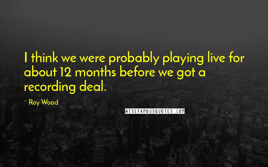 Roy Wood Quotes: I think we were probably playing live for about 12 months before we got a recording deal.