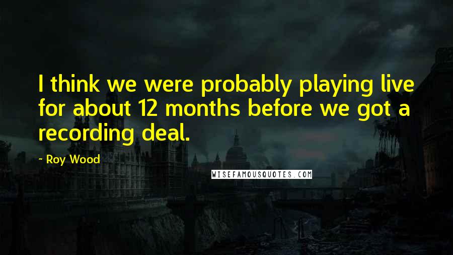 Roy Wood Quotes: I think we were probably playing live for about 12 months before we got a recording deal.