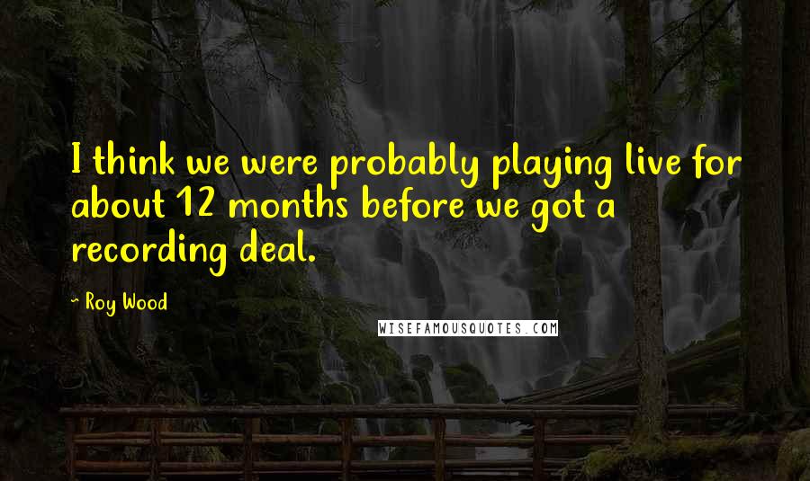 Roy Wood Quotes: I think we were probably playing live for about 12 months before we got a recording deal.