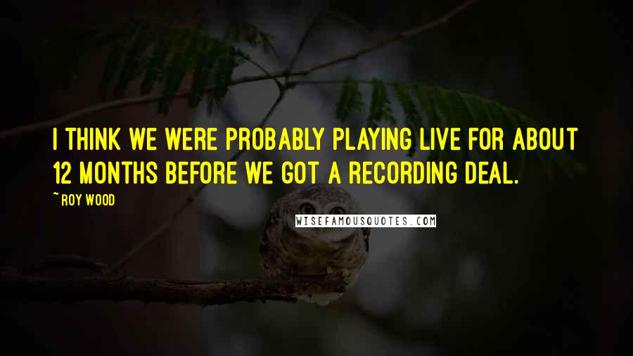 Roy Wood Quotes: I think we were probably playing live for about 12 months before we got a recording deal.