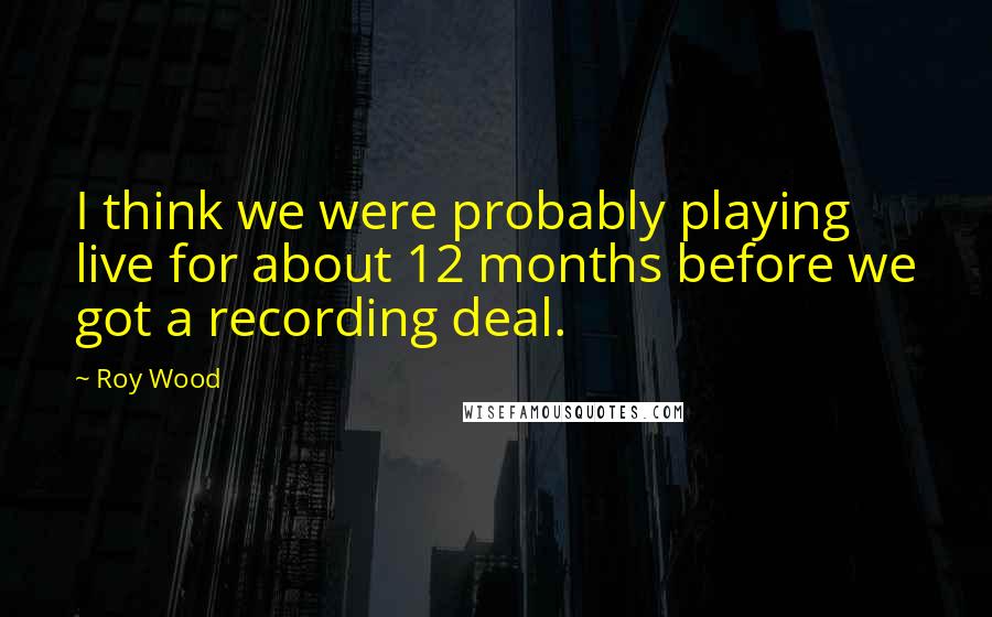 Roy Wood Quotes: I think we were probably playing live for about 12 months before we got a recording deal.