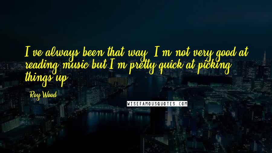 Roy Wood Quotes: I've always been that way. I'm not very good at reading music but I'm pretty quick at picking things up.