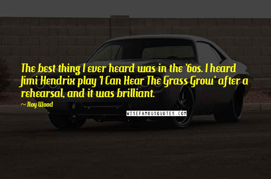 Roy Wood Quotes: The best thing I ever heard was in the '60s. I heard Jimi Hendrix play 'I Can Hear The Grass Grow' after a rehearsal, and it was brilliant.