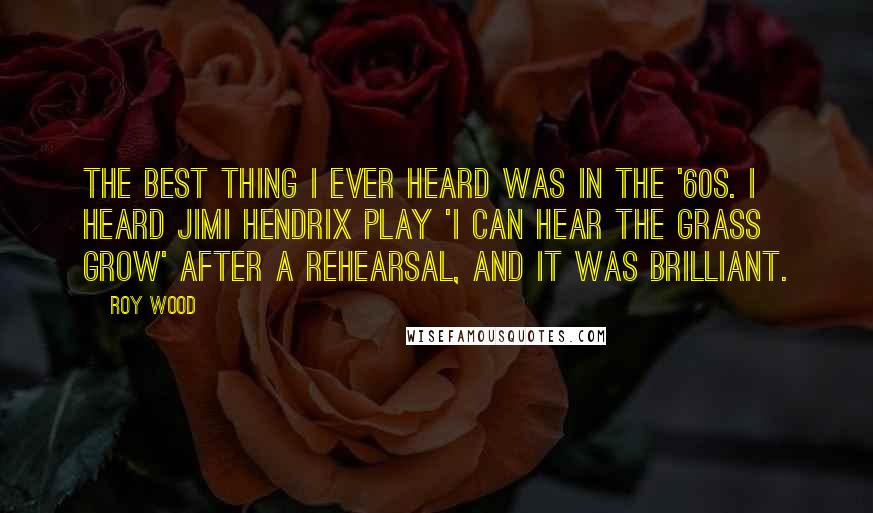 Roy Wood Quotes: The best thing I ever heard was in the '60s. I heard Jimi Hendrix play 'I Can Hear The Grass Grow' after a rehearsal, and it was brilliant.