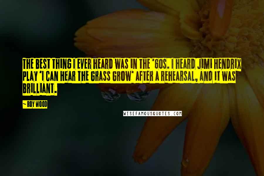 Roy Wood Quotes: The best thing I ever heard was in the '60s. I heard Jimi Hendrix play 'I Can Hear The Grass Grow' after a rehearsal, and it was brilliant.