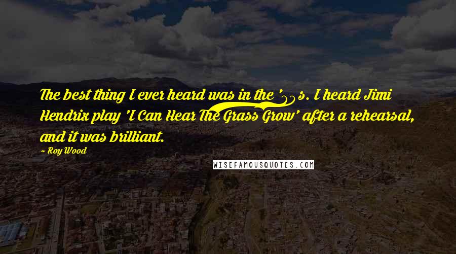 Roy Wood Quotes: The best thing I ever heard was in the '60s. I heard Jimi Hendrix play 'I Can Hear The Grass Grow' after a rehearsal, and it was brilliant.