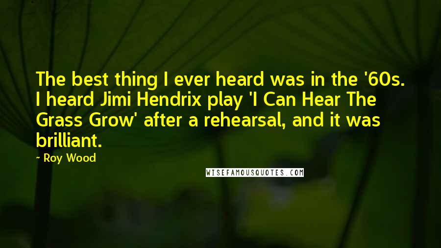 Roy Wood Quotes: The best thing I ever heard was in the '60s. I heard Jimi Hendrix play 'I Can Hear The Grass Grow' after a rehearsal, and it was brilliant.