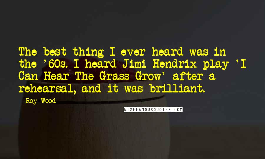Roy Wood Quotes: The best thing I ever heard was in the '60s. I heard Jimi Hendrix play 'I Can Hear The Grass Grow' after a rehearsal, and it was brilliant.