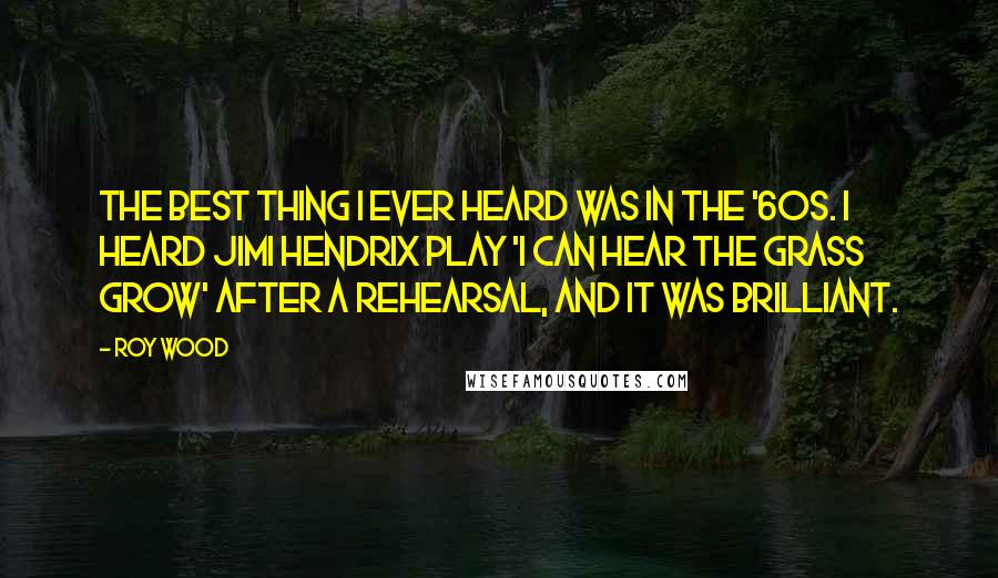 Roy Wood Quotes: The best thing I ever heard was in the '60s. I heard Jimi Hendrix play 'I Can Hear The Grass Grow' after a rehearsal, and it was brilliant.