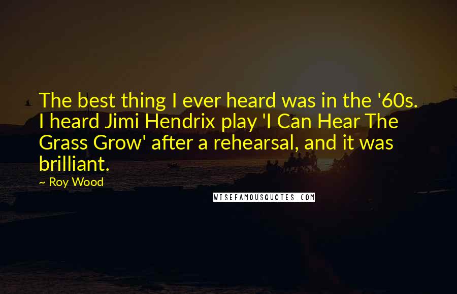 Roy Wood Quotes: The best thing I ever heard was in the '60s. I heard Jimi Hendrix play 'I Can Hear The Grass Grow' after a rehearsal, and it was brilliant.