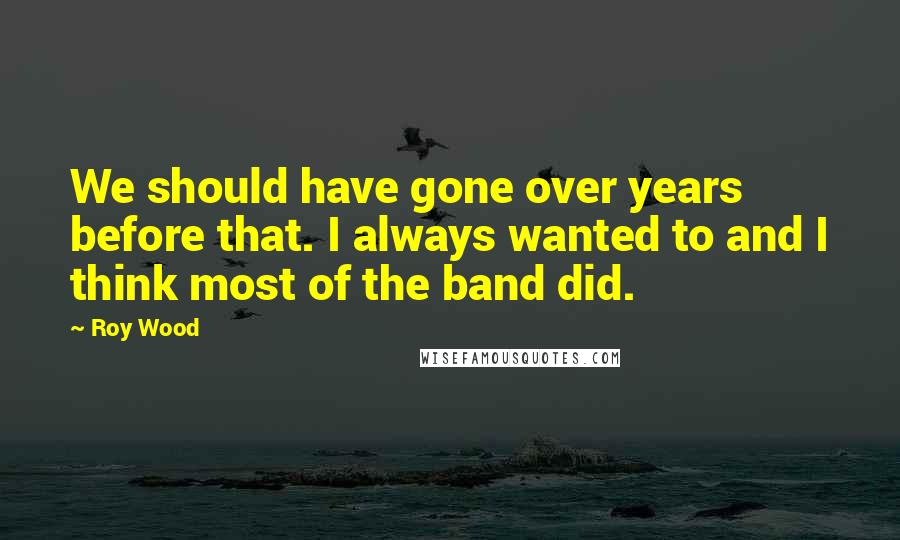 Roy Wood Quotes: We should have gone over years before that. I always wanted to and I think most of the band did.