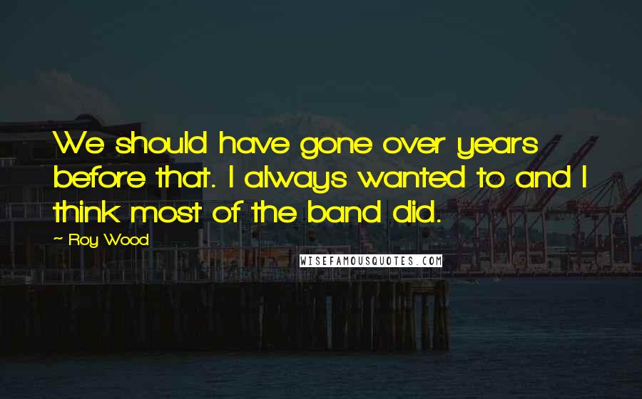 Roy Wood Quotes: We should have gone over years before that. I always wanted to and I think most of the band did.