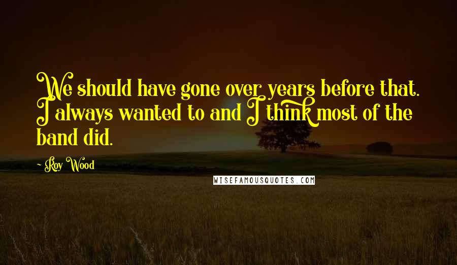 Roy Wood Quotes: We should have gone over years before that. I always wanted to and I think most of the band did.