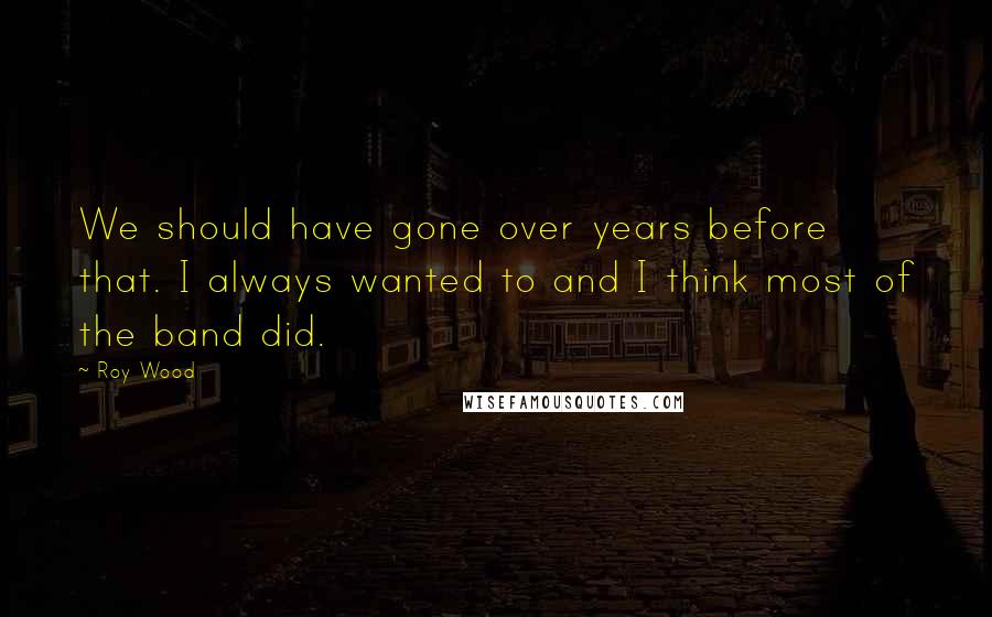 Roy Wood Quotes: We should have gone over years before that. I always wanted to and I think most of the band did.