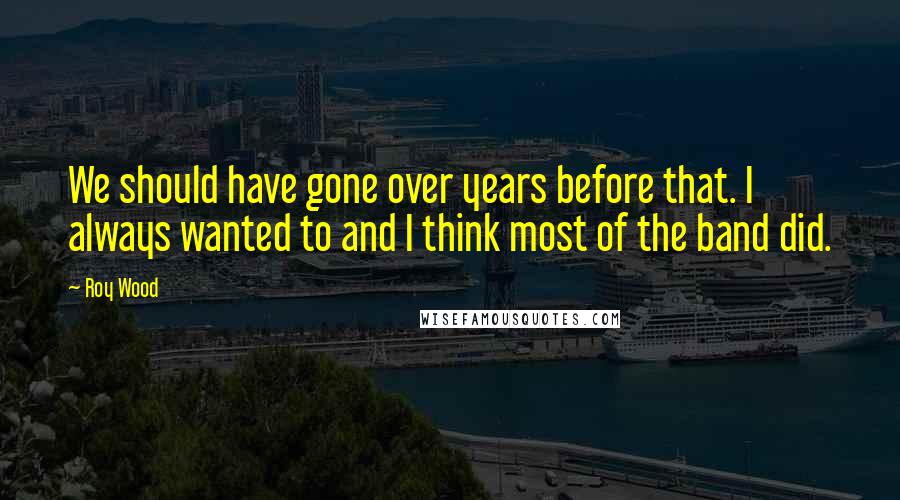 Roy Wood Quotes: We should have gone over years before that. I always wanted to and I think most of the band did.