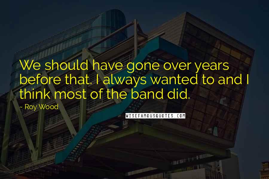 Roy Wood Quotes: We should have gone over years before that. I always wanted to and I think most of the band did.