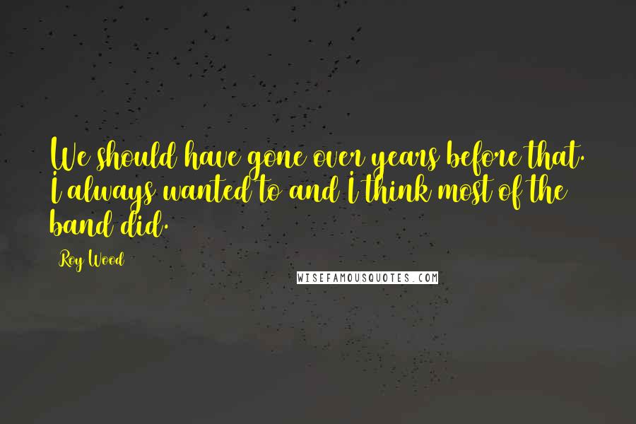 Roy Wood Quotes: We should have gone over years before that. I always wanted to and I think most of the band did.