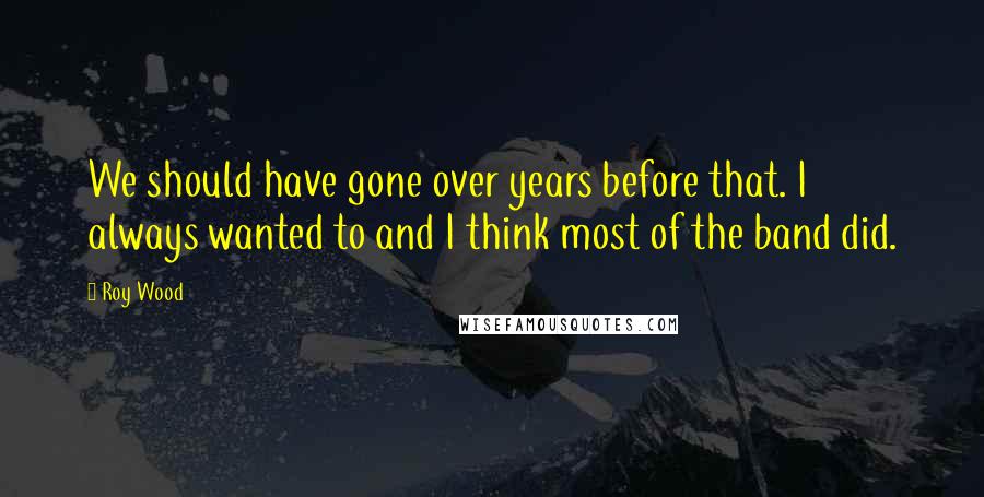 Roy Wood Quotes: We should have gone over years before that. I always wanted to and I think most of the band did.