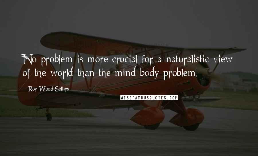 Roy Wood Sellars Quotes: No problem is more crucial for a naturalistic view of the world than the mind-body problem.