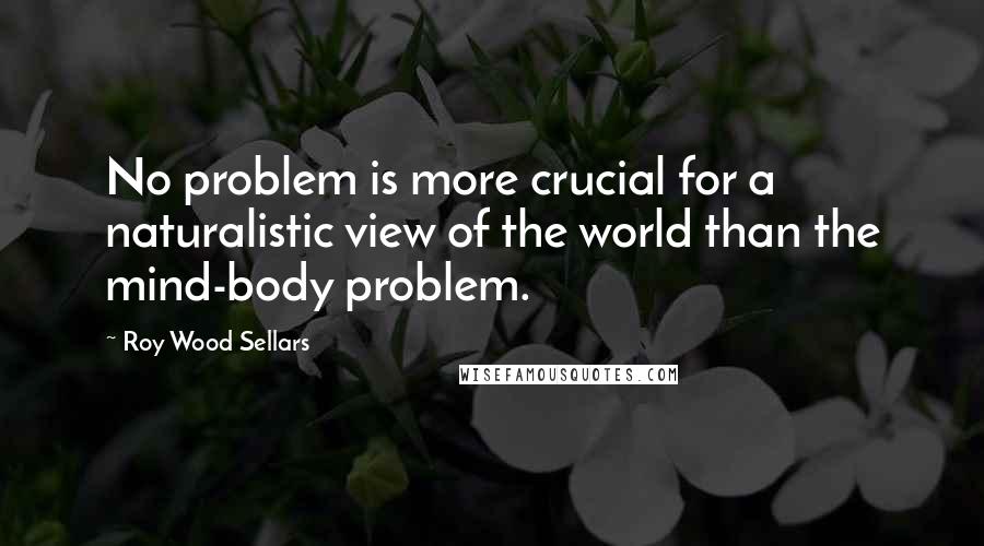 Roy Wood Sellars Quotes: No problem is more crucial for a naturalistic view of the world than the mind-body problem.