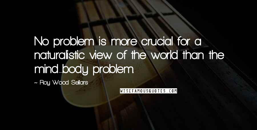 Roy Wood Sellars Quotes: No problem is more crucial for a naturalistic view of the world than the mind-body problem.