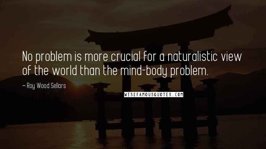 Roy Wood Sellars Quotes: No problem is more crucial for a naturalistic view of the world than the mind-body problem.