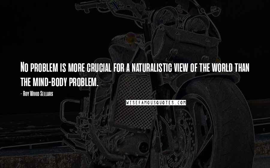 Roy Wood Sellars Quotes: No problem is more crucial for a naturalistic view of the world than the mind-body problem.