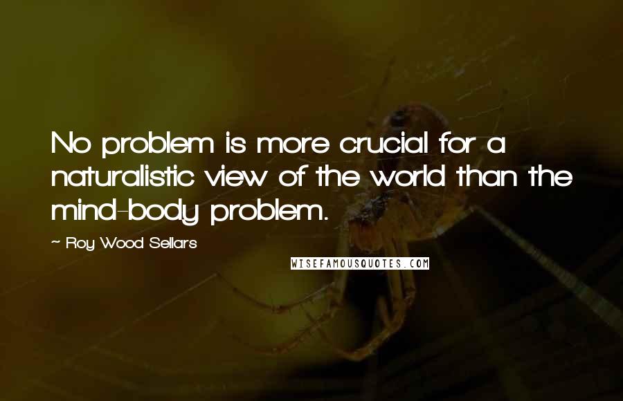 Roy Wood Sellars Quotes: No problem is more crucial for a naturalistic view of the world than the mind-body problem.