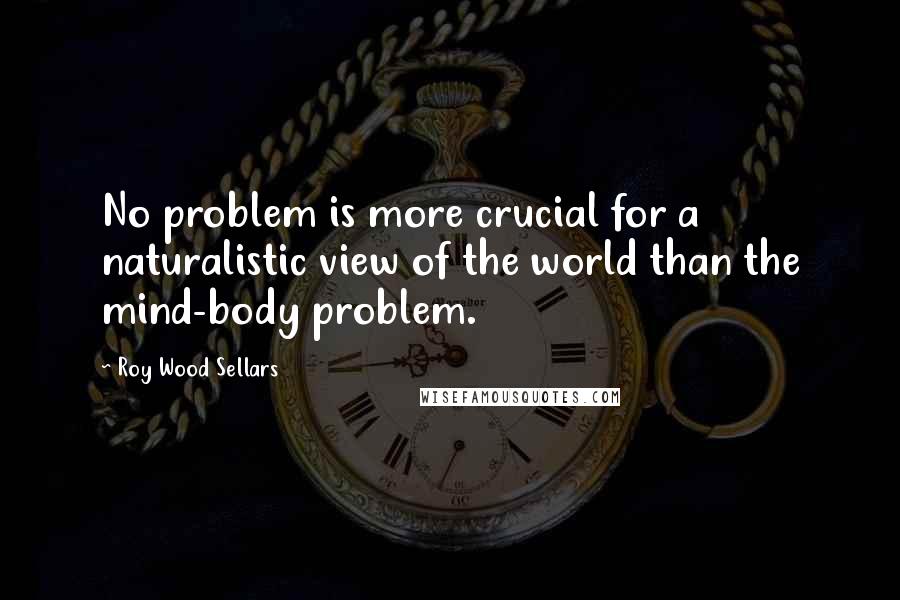 Roy Wood Sellars Quotes: No problem is more crucial for a naturalistic view of the world than the mind-body problem.