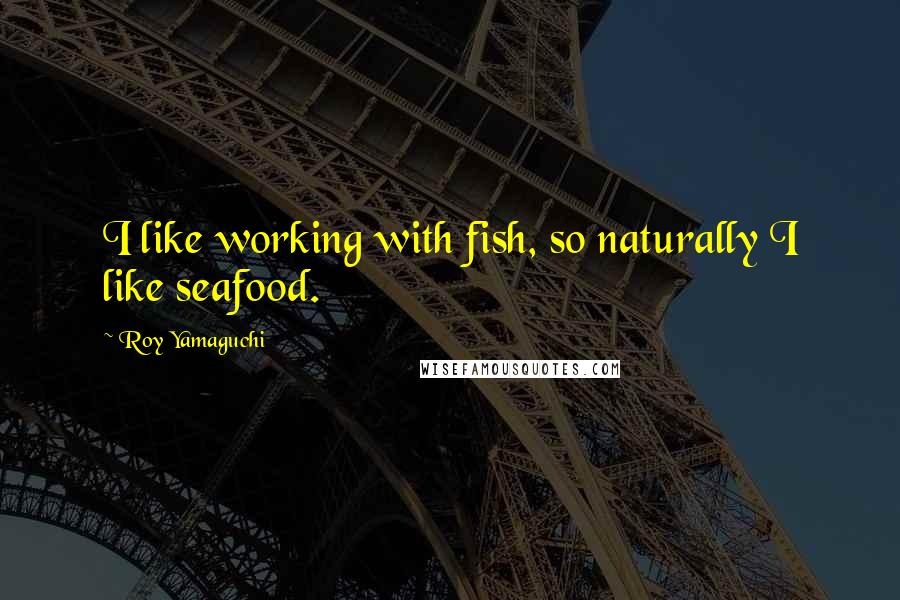 Roy Yamaguchi Quotes: I like working with fish, so naturally I like seafood.