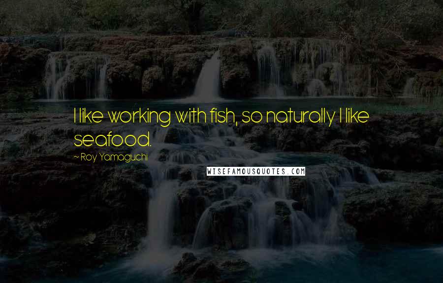 Roy Yamaguchi Quotes: I like working with fish, so naturally I like seafood.