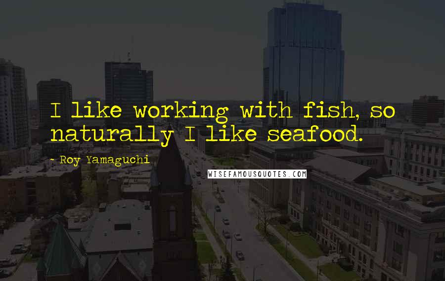 Roy Yamaguchi Quotes: I like working with fish, so naturally I like seafood.