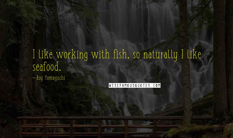 Roy Yamaguchi Quotes: I like working with fish, so naturally I like seafood.