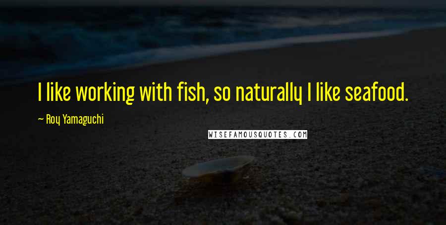 Roy Yamaguchi Quotes: I like working with fish, so naturally I like seafood.